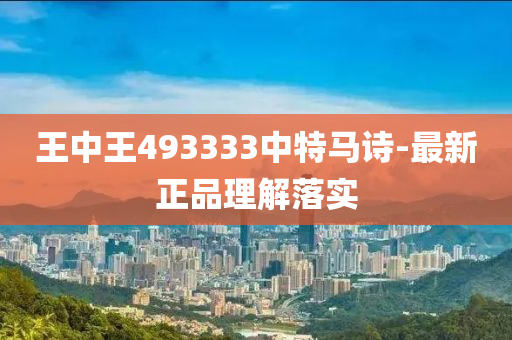 王中(zhong)王(wang)493333中(zhong)特馬詩-最(zui)新(xin)正品理(li)解(jie)落(luo)實
