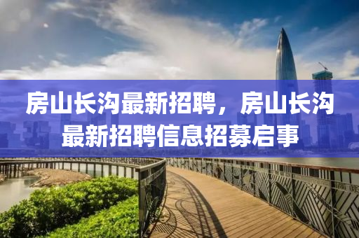 房(fang)山(shan)長(zhang)溝(gou)最(zui)新招(zhao)聘，房山長溝(gou)最新招聘(pin)信(xin)息招募(mu)啟(qi)事(shi)