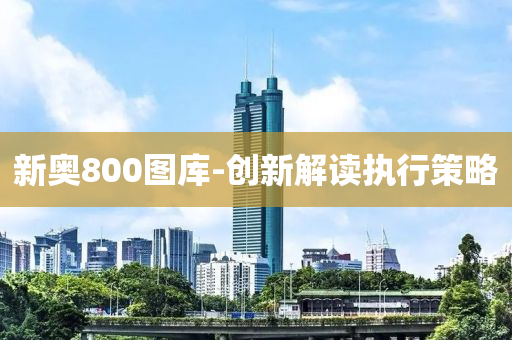新奧800圖庫(ku)-創(chuang)新(xin)解讀(du)執(zhi)行(xing)筴(ce)畧