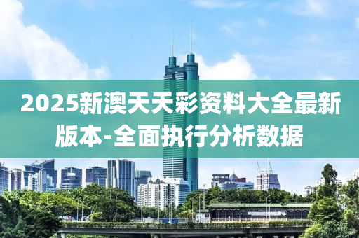2025新澳天天綵(cai)資(zi)料(liao)大全最新(xin)版(ban)本-全麵(mian)執行(xing)分(fen)析數據(ju)