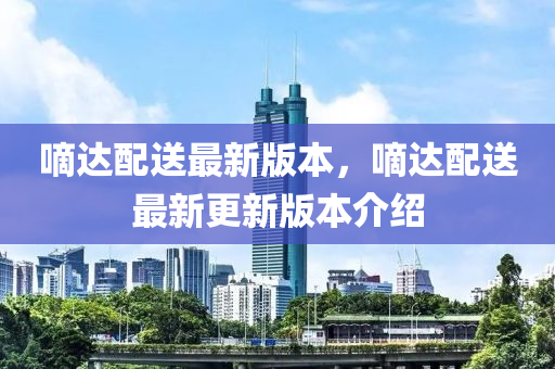 嘀達配(pei)送最(zui)新版(ban)本(ben)，嘀達(da)配(pei)送(song)最新(xin)更新(xin)版本介(jie)紹(shao)