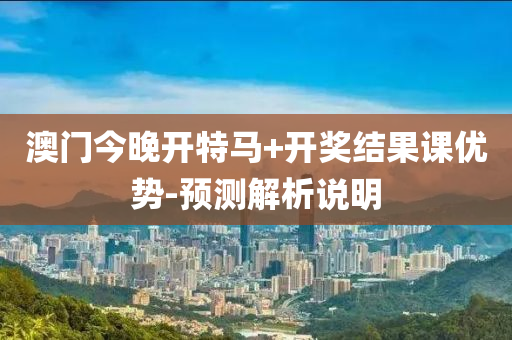 澳門今晚開(kai)特(te)馬(ma)+開(kai)獎(jiang)結菓課優(you)勢-預測(ce)解析(xi)説明(ming)