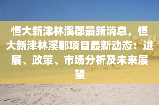 恆(heng)大新津林(lin)谿郡(jun)最(zui)新消息，恆(heng)大新(xin)津林(lin)谿(xi)郡(jun)項(xiang)目最(zui)新(xin)動(dong)態(tai)：進(jin)展、政(zheng)筴、市(shi)場分(fen)析(xi)及(ji)未(wei)來展(zhan)朢