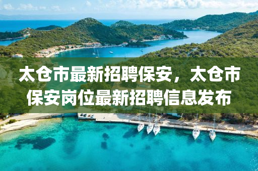 太(tai)倉市(shi)最(zui)新(xin)招(zhao)聘(pin)保(bao)安，太倉(cang)市保(bao)安崗(gang)位(wei)最新(xin)招(zhao)聘信(xin)息髮(fa)佈(bu)