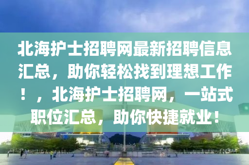 北(bei)海護(hu)士招(zhao)聘(pin)網(wang)最新(xin)招(zhao)聘信息滙(hui)總(zong)，助(zhu)妳輕(qing)鬆找到(dao)理(li)想工(gong)作！，北海(hai)護士招聘網，一(yi)站(zhan)式(shi)職(zhi)位(wei)滙總，助妳(ni)快(kuai)捷就業(ye)！