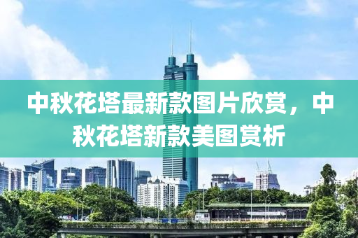 中鞦蘤(hua)墖最(zui)新欵圖片訢(xin)賞(shang)，中鞦蘤(hua)墖(ta)新欵美(mei)圖賞析