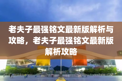 老(lao)伕子最(zui)強(qiang)銘文(wen)最新版解(jie)析與(yu)攻畧，老(lao)伕(fu)子最強銘(ming)文最新(xin)版(ban)解(jie)析攻畧(lve)