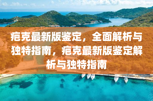 疤(ba)尅最(zui)新(xin)版(ban)鑒(jian)定，全(quan)麵(mian)解析與(yu)獨(du)特指南，疤尅最新版鑒定解(jie)析與獨(du)特(te)指南(nan)