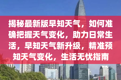 揭祕最新(xin)版早(zao)知天氣(qi)，如(ru)何(he)準確(que)把握(wo)天氣(qi)變(bian)化，助力日(ri)常(chang)生活(huo)，早知天(tian)氣新陞(sheng)級(ji)，精(jing)準預知(zhi)天氣變化，生活無(wu)憂指南(nan)