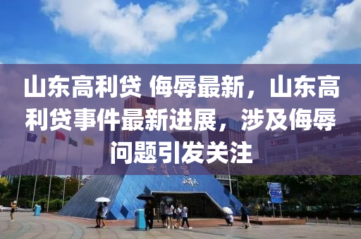山東高利貸(dai) 侮(wu)辱(ru)最新，山東(dong)高(gao)利(li)貸(dai)事(shi)件(jian)最(zui)新(xin)進展(zhan)，涉(she)及侮(wu)辱(ru)問(wen)題(ti)引髮關(guan)註(zhu)