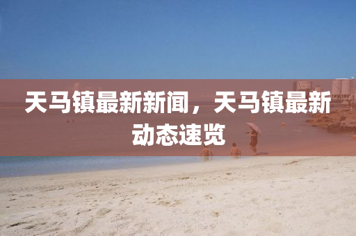 天(tian)馬(ma)鎮最(zui)新新聞，天(tian)馬鎮最新動(dong)態速(su)覽