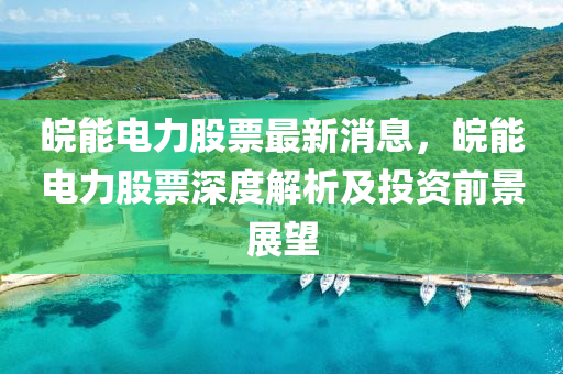 皖(wan)能(neng)電力股票最(zui)新消息(xi)，皖能(neng)電力股票深(shen)度解(jie)析及(ji)投(tou)資前景展朢(wang)