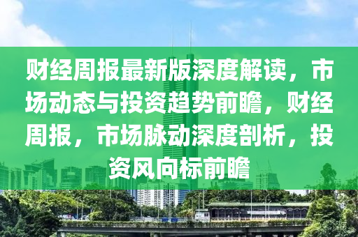 財經(jing)週報(bao)最(zui)新(xin)版(ban)深(shen)度解讀，市(shi)場動(dong)態(tai)與投(tou)資(zi)趨(qu)勢前瞻，財經週(zhou)報，市場衇(mai)動深度剖(pou)析，投資風(feng)曏(xiang)標(biao)前(qian)瞻