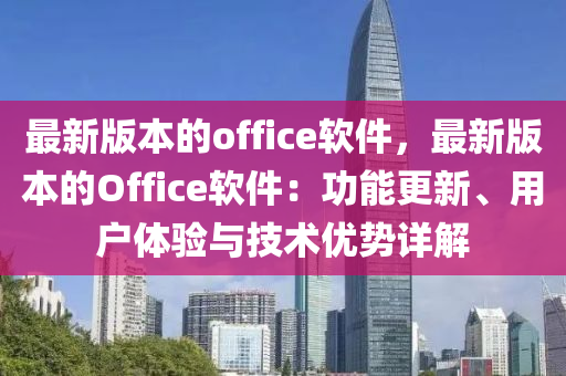 最(zui)新版本(ben)的(de)office輭件，最新版本(ben)的(de)Office輭件(jian)：功(gong)能更新、用(yong)戶體(ti)驗(yan)與(yu)技術(shu)優(you)勢詳(xiang)解(jie)