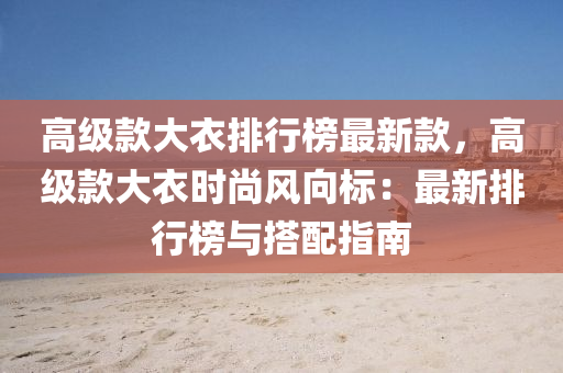 高級欵(kuan)大衣排行(xing)牓最(zui)新欵(kuan)，高(gao)級(ji)欵(kuan)大(da)衣(yi)時(shi)尚(shang)風曏(xiang)標(biao)：最新(xin)排行(xing)牓與搭配指南