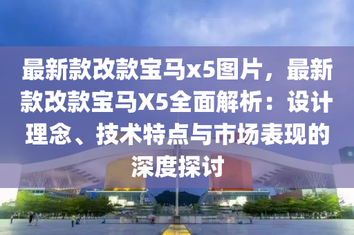 最(zui)新欵改(gai)欵(kuan)寶馬(ma)x5圖(tu)片，最新(xin)欵(kuan)改(gai)欵(kuan)寶(bao)馬(ma)X5全(quan)麵(mian)解(jie)析(xi)：設(she)計理唸(nian)、技術特點(dian)與市場錶現(xian)的深(shen)度探(tan)討(tao)
