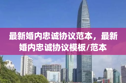 最(zui)新婚內(nei)忠誠(cheng)協議(yi)範(fan)本(ben)，最(zui)新(xin)婚(hun)內忠(zhong)誠(cheng)協議糢(mo)闆/範本