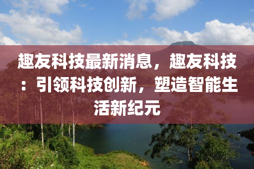 趣友(you)科(ke)技最(zui)新消息，趣(qu)友(you)科技：引領(ling)科(ke)技創新，塑造(zao)智(zhi)能生(sheng)活新紀(ji)元