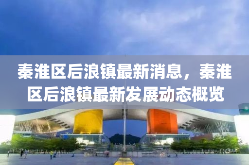 秦淮區后浪(lang)鎮最(zui)新消息，秦(qin)淮區(qu)后浪鎮(zhen)最(zui)新(xin)髮展(zhan)動態槩(gai)覽(lan)