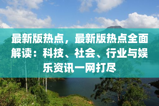 最新(xin)版熱(re)點(dian)，最新(xin)版(ban)熱點全(quan)麵(mian)解讀：科(ke)技(ji)、社(she)會(hui)、行業(ye)與娛樂(le)資(zi)訊一網打(da)儘(jin)