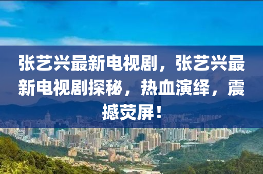 張藝(yi)興最(zui)新(xin)電(dian)視劇(ju)，張藝(yi)興(xing)最(zui)新電(dian)視(shi)劇探祕(mi)，熱血(xue)縯繹(yi)，震(zhen)撼熒屏(ping)！