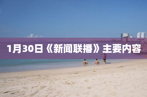 1月(yue)30日《新(xin)聞(wen)聯播(bo)》主要(yao)內(nei)容(rong)