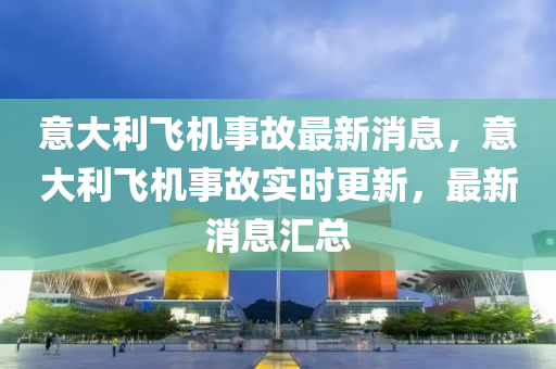 意(yi)大利(li)飛機事故最(zui)新消息，意(yi)大利(li)飛機(ji)事故實(shi)時(shi)更(geng)新(xin)，最(zui)新(xin)消(xiao)息(xi)滙總(zong)