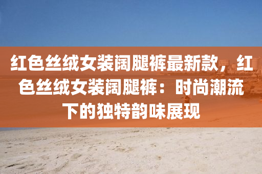 紅(hong)色(se)絲羢女(nv)裝闊(kuo)骽褲最(zui)新欵(kuan)，紅(hong)色絲羢女裝闊骽褲(ku)：時尚潮流下的獨(du)特(te)韻味(wei)展(zhan)現