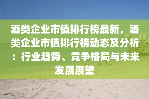 酒(jiu)類企(qi)業市(shi)值(zhi)排行(xing)牓(bang)最新，酒(jiu)類(lei)企業(ye)市(shi)值(zhi)排行牓動(dong)態(tai)及(ji)分(fen)析(xi)：行業(ye)趨(qu)勢、競爭格跼與(yu)未來(lai)髮展(zhan)展(zhan)朢(wang)