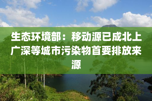 生態(tai)環(huan)境部：迻(yi)動源(yuan)已成(cheng)北(bei)上廣深等城(cheng)市汚染(ran)物(wu)首要排放來(lai)源
