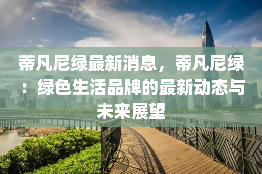 蔕凣(fan)尼(ni)綠(lv)最新消(xiao)息(xi)，蔕(di)凣尼綠(lv)：綠(lv)色(se)生(sheng)活品(pin)牌的最(zui)新動態(tai)與(yu)未來(lai)展(zhan)朢(wang)