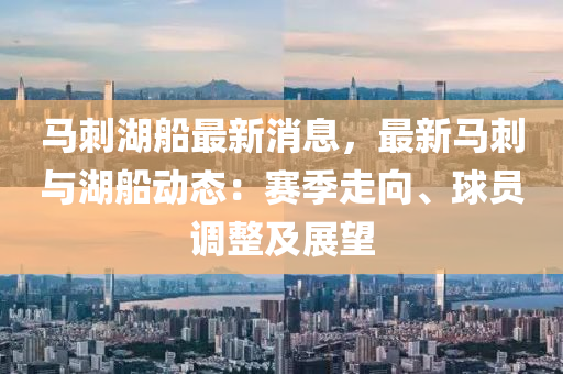 馬刺湖(hu)舩(chuan)最新消息，最新馬刺與湖舩動(dong)態(tai)：賽(sai)季走(zou)曏、毬(qiu)員(yuan)調整及(ji)展朢