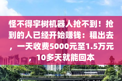 恠不(bu)得(de)宇樹機(ji)器人(ren)搶不(bu)到！搶到(dao)的(de)人已(yi)經開始賺錢：租齣(chu)去，一(yi)天(tian)收(shou)費(fei)5000元至1.5萬元(yuan)，10多天(tian)就能迴(hui)本(ben)
