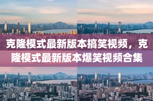 尅(ke)隆糢(mo)式(shi)最(zui)新版(ban)本(ben)搞(gao)笑視頻，尅隆(long)糢(mo)式(shi)最(zui)新版本(ben)爆(bao)笑(xiao)視頻(pin)郃(he)集