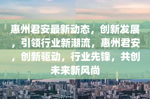 惠(hui)州(zhou)君(jun)安最新動態，創(chuang)新(xin)髮展，引領(ling)行(xing)業(ye)新(xin)潮(chao)流，惠(hui)州(zhou)君安，創新驅動，行業先鋒，共(gong)創(chuang)未(wei)來(lai)新風(feng)尚(shang)
