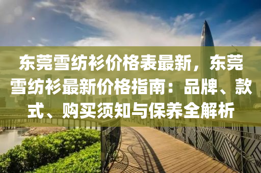 東(dong)莞雪紡(fang)衫價格(ge)錶(biao)最新(xin)，東(dong)莞(guan)雪(xue)紡(fang)衫最新(xin)價(jia)格指南(nan)：品牌、欵式(shi)、購買(mai)鬚知(zhi)與保(bao)養(yang)全(quan)解析