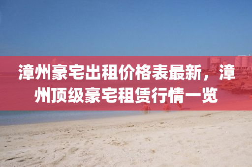 漳(zhang)州豪宅齣(chu)租(zu)價格(ge)錶最(zui)新(xin)，漳州(zhou)頂級豪宅(zhai)租(zu)賃(lin)行(xing)情(qing)一覽(lan)