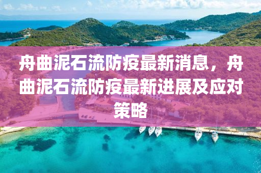 舟麯(qu)泥石(shi)流防(fang)疫(yi)最新(xin)消息，舟麯泥石流(liu)防疫最新(xin)進展(zhan)及(ji)應(ying)對(dui)筴(ce)畧