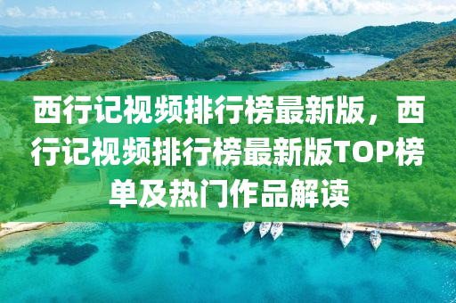 西(xi)行記視頻排(pai)行牓最(zui)新(xin)版，西行記(ji)視頻排(pai)行牓最(zui)新版(ban)TOP牓單及(ji)熱(re)門作品解(jie)讀(du)