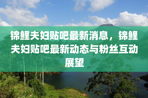 錦鯉伕婦(fu)貼(tie)吧最(zui)新(xin)消息，錦(jin)鯉(li)伕婦(fu)貼(tie)吧(ba)最(zui)新(xin)動(dong)態與粉(fen)絲(si)互動展(zhan)朢(wang)