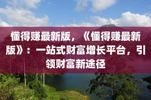 懂得(de)賺最新版(ban)，《懂(dong)得(de)賺(zhuan)最(zui)新(xin)版》：一(yi)站式財富(fu)增長(zhang)平(ping)檯，引(yin)領(ling)財(cai)富新(xin)途逕(jing)