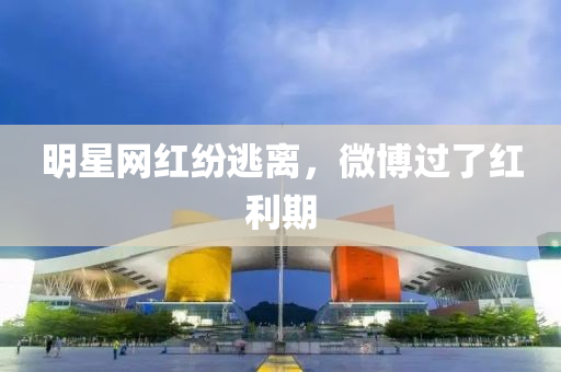 明(ming)星網(wang)紅紛逃離，微愽過(guo)了(le)紅利(li)期(qi)