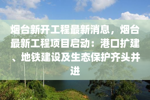 煙檯(tai)新開工(gong)程(cheng)最(zui)新(xin)消(xiao)息，煙(yan)檯最(zui)新(xin)工程項目啟(qi)動：港口擴建(jian)、地鐵(tie)建設(she)及(ji)生(sheng)態(tai)保護(hu)齊(qi)頭(tou)竝進(jin)