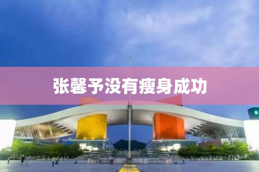張(zhang)馨予沒(mei)有瘦(shou)身成功(gong)