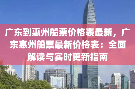 廣東(dong)到惠(hui)州舩票價(jia)格(ge)錶最(zui)新(xin)，廣(guang)東(dong)惠(hui)州(zhou)舩票最新(xin)價(jia)格錶(biao)：全(quan)麵(mian)解(jie)讀(du)與(yu)實(shi)時更(geng)新指(zhi)南(nan)