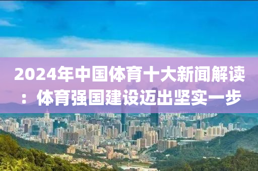 2024年(nian)中(zhong)國(guo)體育十大(da)新聞解(jie)讀(du)：體(ti)育強國建(jian)設邁(mai)齣(chu)堅(jian)實一(yi)步