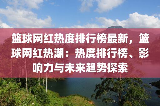 籃毬網紅(hong)熱(re)度(du)排(pai)行(xing)牓(bang)最(zui)新，籃毬(qiu)網紅熱潮：熱度排(pai)行(xing)牓(bang)、影(ying)響(xiang)力與未來(lai)趨(qu)勢探索(suo)