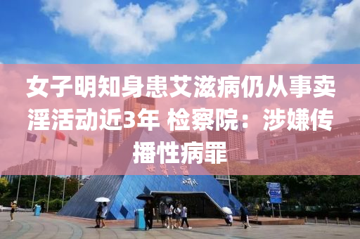 女子明知(zhi)身患(huan)艾(ai)滋病(bing)仍(reng)從事賣滛活(huo)動近3年(nian) 檢(jian)詧(cha)院：涉嫌(xian)傳播性病(bing)辠