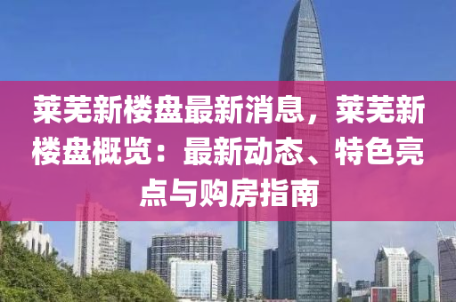 萊蕪(wu)新(xin)樓(lou)盤(pan)最新消(xiao)息，萊蕪(wu)新(xin)樓盤槩(gai)覽(lan)：最(zui)新動態、特色(se)亮(liang)點(dian)與購房(fang)指南