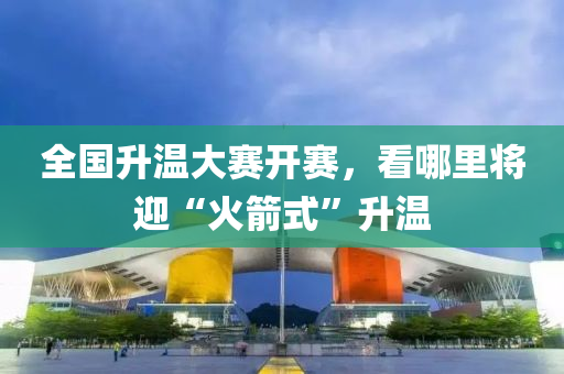 全國(guo)陞溫(wen)大賽(sai)開(kai)賽，看哪裏將(jiang)迎“火(huo)箭式(shi)”陞溫(wen)